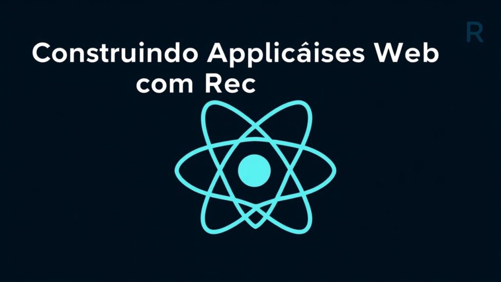 Construindo Aplicações Web com React: Um Guia Prático para Iniciantes