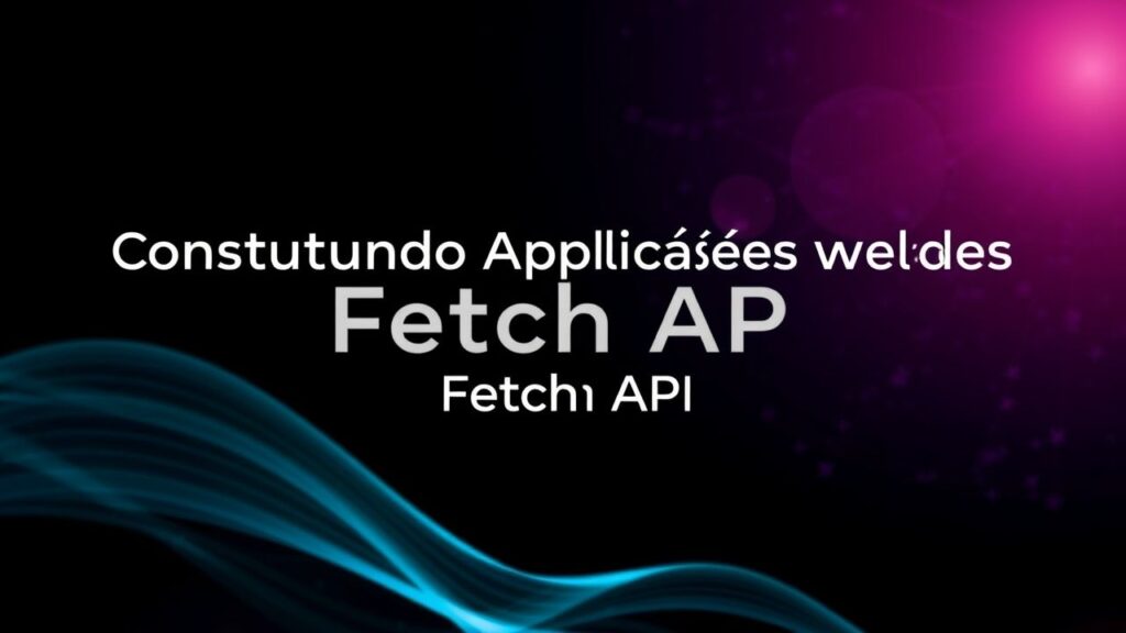Construindo Aplicações Web Dinâmicas com Fetch API