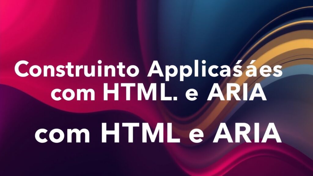 Construindo Aplicações Acessíveis com HTML e ARIA