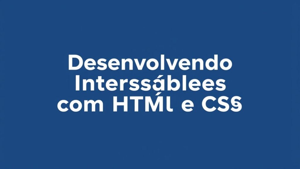 Desenvolvendo Interfaces Acessíveis com HTML e CSS