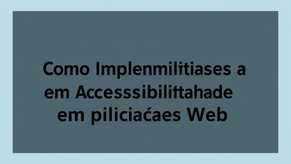 Como Implementar a Acessibilidade em Aplicações Web: Diretrizes e Práticas