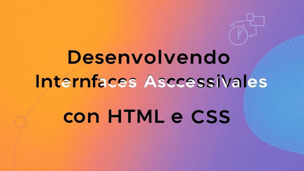Desenvolvendo Interfaces Acessíveis com HTML e CSS