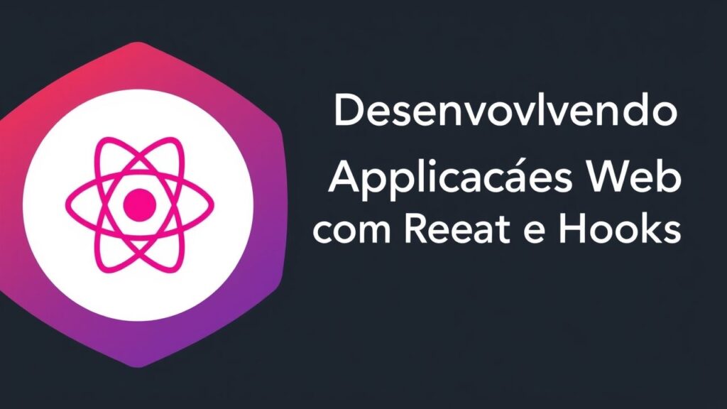 Desenvolvendo Aplicações Web com React e Hooks: Um Guia Prático
