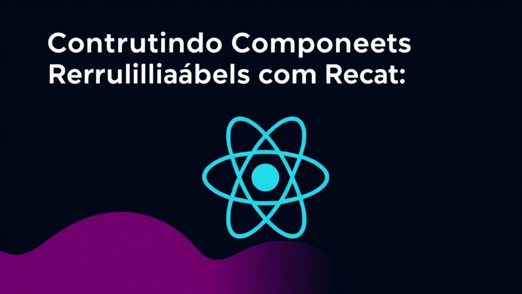 Construindo Componentes Reutilizáveis com React: Uma Abordagem Prática